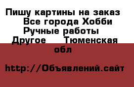  Пишу картины на заказ.  - Все города Хобби. Ручные работы » Другое   . Тюменская обл.
